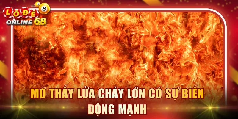 Mơ thấy lửa cháy lớn có sự biến động mạnh